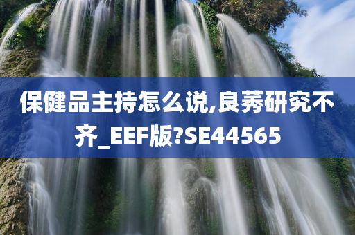 保健品主持怎么说,良莠研究不齐_EEF版?SE44565