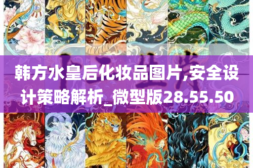 韩方水皇后化妆品图片,安全设计策略解析_微型版28.55.50