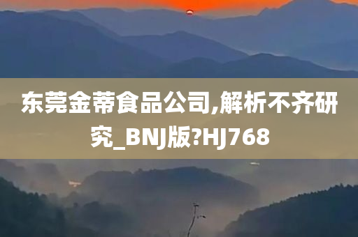 东莞金蒂食品公司,解析不齐研究_BNJ版?HJ768