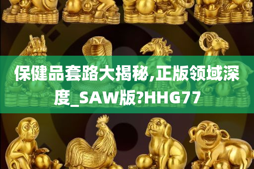 保健品套路大揭秘,正版领域深度_SAW版?HHG77