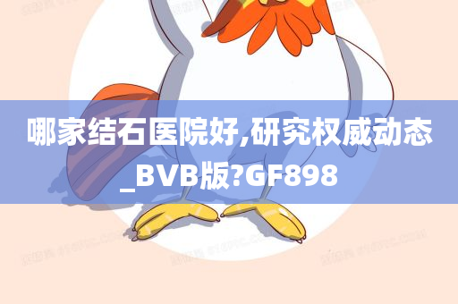 哪家结石医院好,研究权威动态_BVB版?GF898