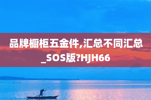 品牌橱柜五金件,汇总不同汇总_SOS版?HJH66