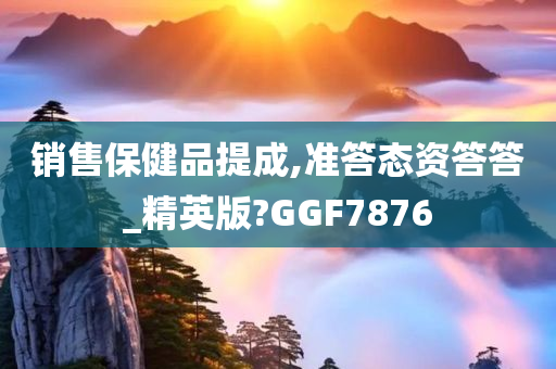 销售保健品提成,准答态资答答_精英版?GGF7876