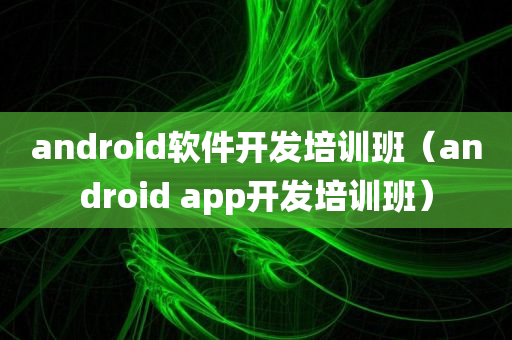 android软件开发培训班（android app开发培训班）