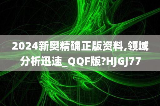 2024新奥精确正版资料,领域分析迅速_QQF版?HJGJ77