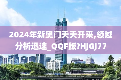 2024年新奥门天天开采,领域分析迅速_QQF版?HJGJ77