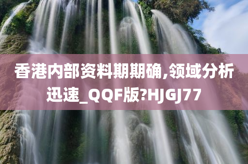 香港内部资料期期确,领域分析迅速_QQF版?HJGJ77