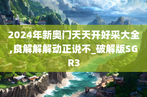 2024年新奥门天天开好采大全,良解解解动正说不_破解版SGR3