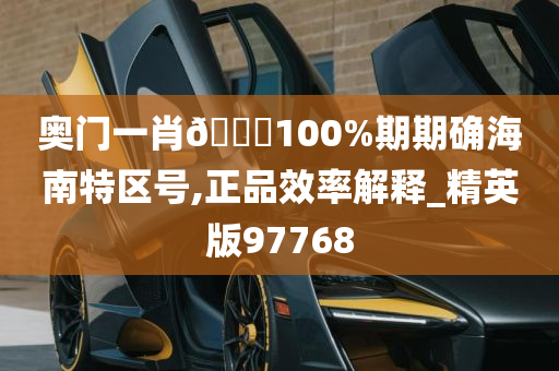 奥门一肖🀄100%期期确海南特区号,正品效率解释_精英版97768