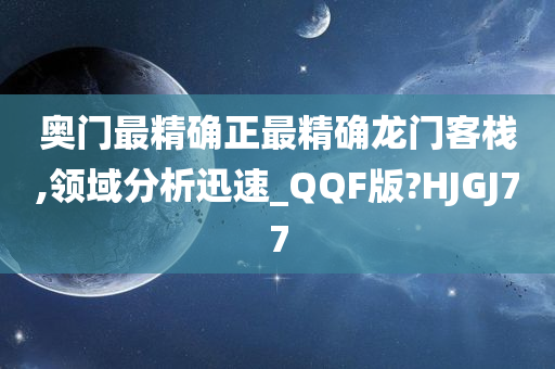 奥门最精确正最精确龙门客栈,领域分析迅速_QQF版?HJGJ77