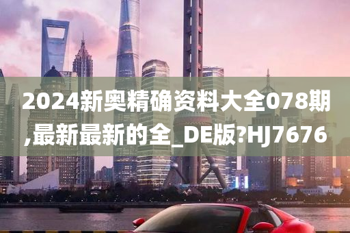 2024新奥精确资料大全078期,最新最新的全_DE版?HJ7676