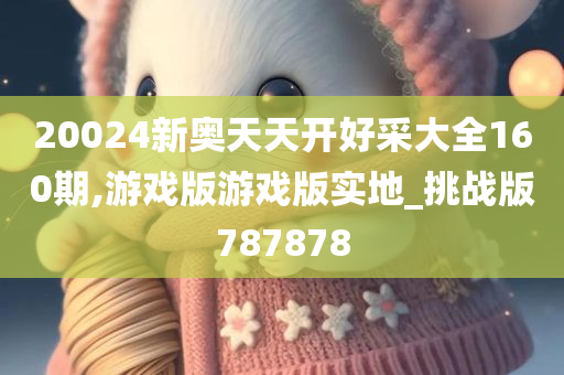 20024新奥天天开好采大全160期,游戏版游戏版实地_挑战版787878