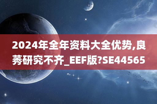 2024年全年资料大全优势,良莠研究不齐_EEF版?SE44565