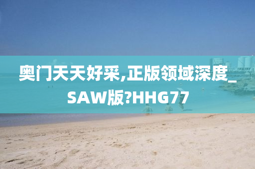 奥门天天好采,正版领域深度_SAW版?HHG77