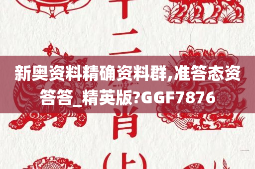 新奥资料精确资料群,准答态资答答_精英版?GGF7876