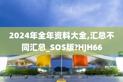 2024年全年资料大全,汇总不同汇总_SOS版?HJH66