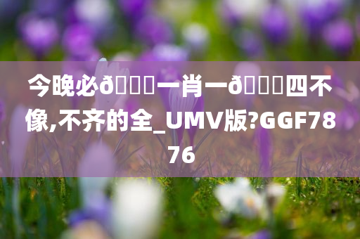 今晚必🀄一肖一🐎四不像,不齐的全_UMV版?GGF7876