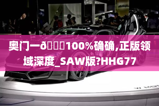 奥门一🐎100%确确,正版领域深度_SAW版?HHG77