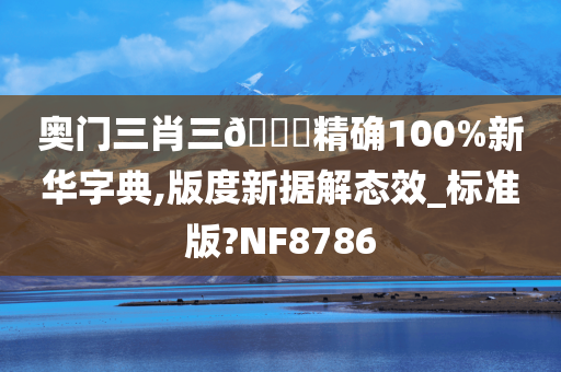 奥门三肖三🐎精确100%新华字典,版度新据解态效_标准版?NF8786