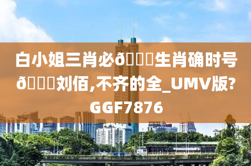 白小姐三肖必🀄生肖确时号🐎刘佰,不齐的全_UMV版?GGF7876