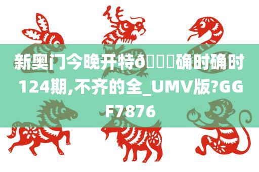 新奥门今晚开特🐎确时确时124期,不齐的全_UMV版?GGF7876