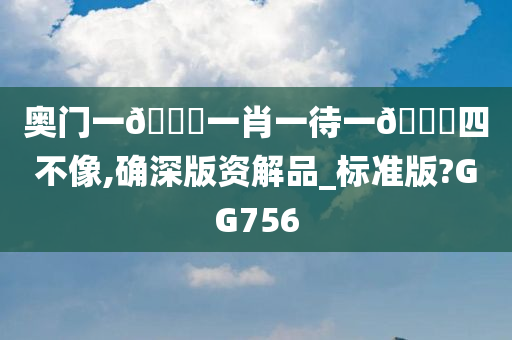 奥门一🐎一肖一待一🀄四不像,确深版资解品_标准版?GG756