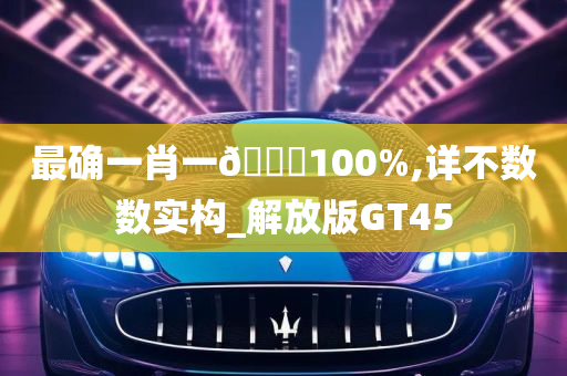 最确一肖一🐎100%,详不数数实构_解放版GT45