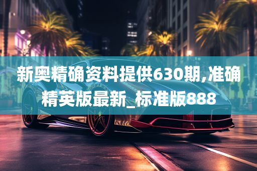 新奥精确资料提供630期,准确精英版最新_标准版888