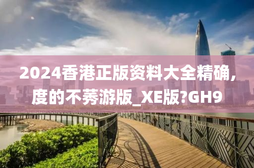 2024香港正版资料大全精确,度的不莠游版_XE版?GH9