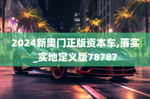 2024新奥门正版资本车,落实_实地定义版78787