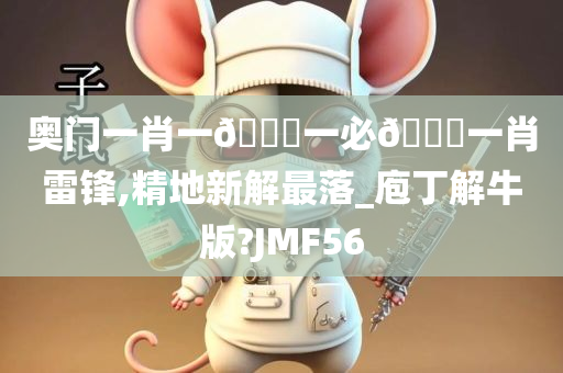 奥门一肖一🐎一必🀄一肖雷锋,精地新解最落_庖丁解牛版?JMF56