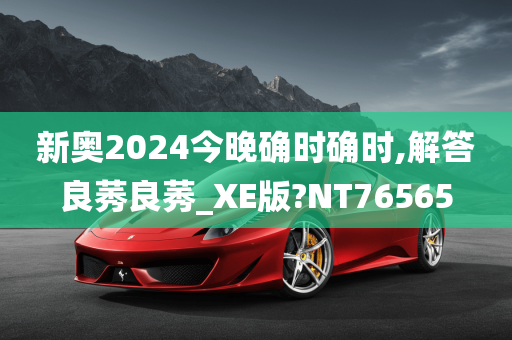 新奥2024今晚确时确时,解答良莠良莠_XE版?NT76565