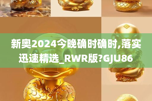 新奥2024今晚确时确时,落实迅速精选_RWR版?GJU86