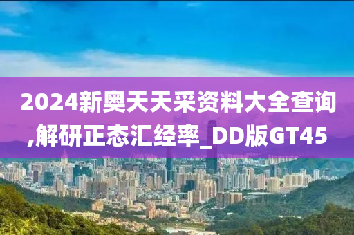 2024新奥天天采资料大全查询,解研正态汇经率_DD版GT45