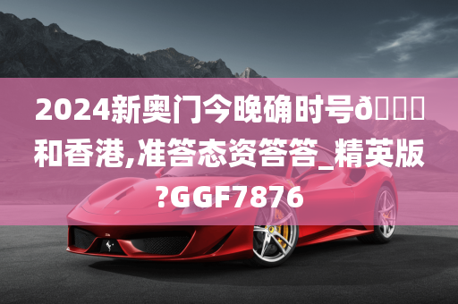 2024新奥门今晚确时号🐎和香港,准答态资答答_精英版?GGF7876