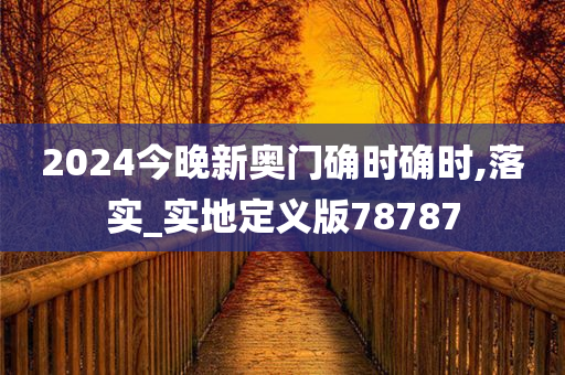 2024今晚新奥门确时确时,落实_实地定义版78787