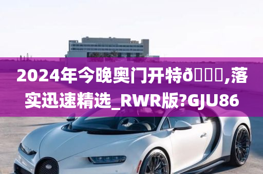 2024年今晚奥门开特🐎,落实迅速精选_RWR版?GJU86