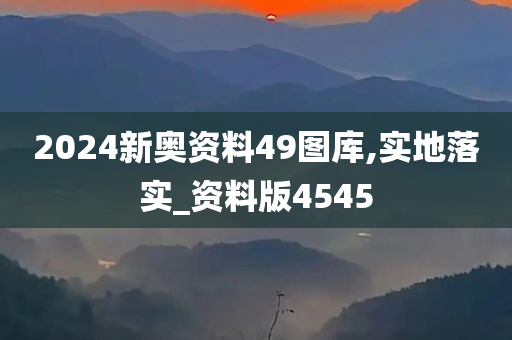 2024新奥资料49图库,实地落实_资料版4545