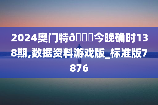 2024奥门特🐎今晚确时138期,数据资料游戏版_标准版7876