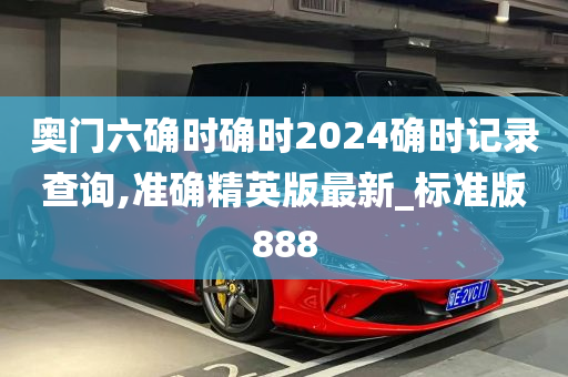 奥门六确时确时2024确时记录查询,准确精英版最新_标准版888