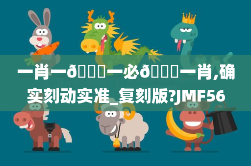 一肖一🐎一必🀄一肖,确实刻动实准_复刻版?JMF56