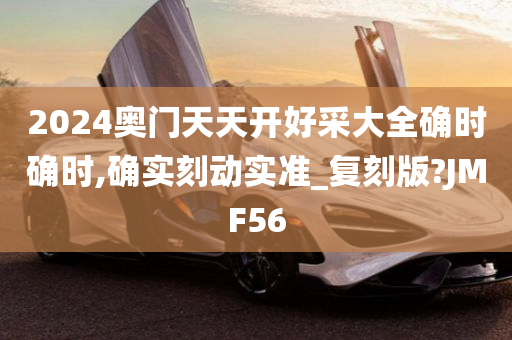 2024奥门天天开好采大全确时确时,确实刻动实准_复刻版?JMF56