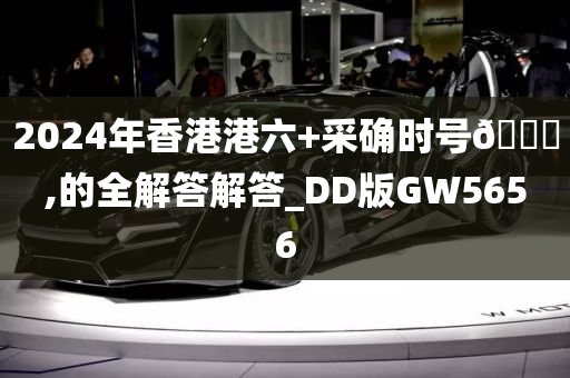 2024年香港港六+采确时号🐎,的全解答解答_DD版GW5656