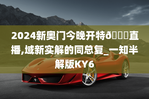 2024新奥门今晚开特🐎直播,域新实解的同总复_一知半解版KY6