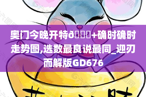 奥门今晚开特🐎+确时确时走势图,选数最良说最同_迎刃而解版GD676