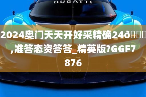 2024奥门天天开好采精确24🐎,准答态资答答_精英版?GGF7876