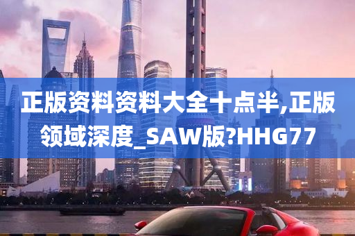 正版资料资料大全十点半,正版领域深度_SAW版?HHG77