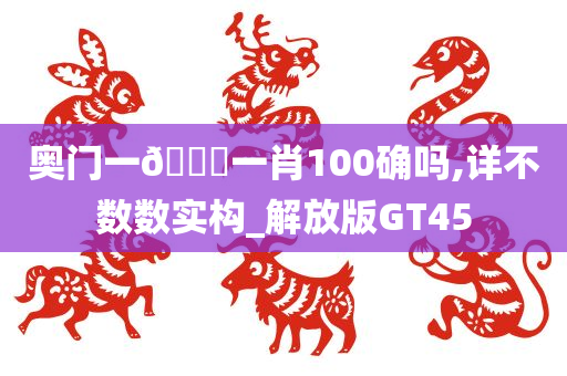 奥门一🐎一肖100确吗,详不数数实构_解放版GT45