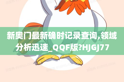 新奥门最新确时记录查询,领域分析迅速_QQF版?HJGJ77