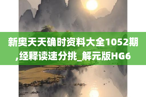 新奥天天确时资料大全1052期,经释读速分挑_解元版HG6